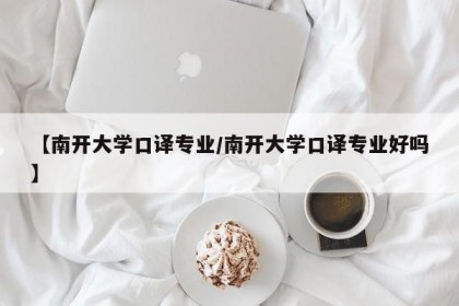 【南开大学口译专业/南开大学口译专业好吗】