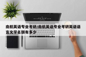 南航英语专业考研/南航英语专业考研英语语言文学名额有多少