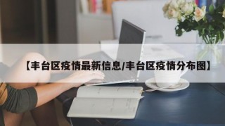 【丰台区疫情最新信息/丰台区疫情分布图】