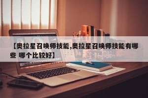 【奥拉星召唤师技能,奥拉星召唤师技能有哪些 哪个比较好】