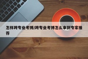 怎样跨专业考博/跨专业考博怎么拿到专家推荐