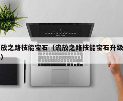 流放之路技能宝石（流放之路技能宝石升级机制）