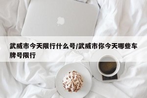 武威市今天限行什么号/武威市你今天哪些车牌号限行