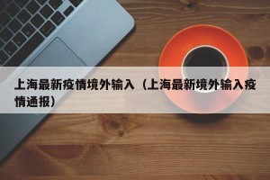 上海最新疫情境外输入（上海最新境外输入疫情通报）