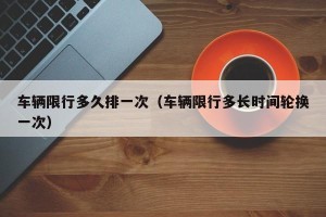 车辆限行多久排一次（车辆限行多长时间轮换一次）