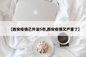 【西安疫情已外溢5市,西安疫情又严重了】
