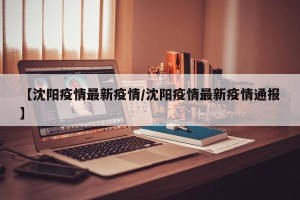【沈阳疫情最新疫情/沈阳疫情最新疫情通报】