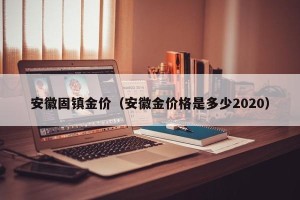 安徽固镇金价（安徽金价格是多少2020）
