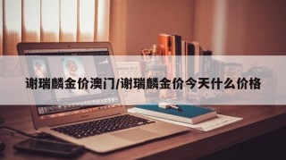 谢瑞麟金价澳门/谢瑞麟金价今天什么价格