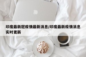 印度最新冠疫情最新消息/印度最新疫情消息实时更新