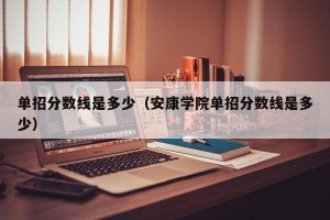 单招分数线是多少（安康学院单招分数线是多少）