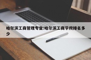 哈尔滨工商管理专业:哈尔滨工商学院排名多少
