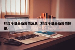 印度今日最新疫情消息（印度今日最新疫情通报）