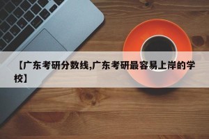 【广东考研分数线,广东考研最容易上岸的学校】