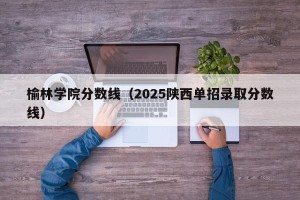 榆林学院分数线（2025陕西单招录取分数线）