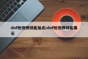 dnf枪炮师技能加点/dnf枪炮师技能展示