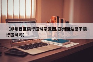 【郑州西区限行区域示意图/郑州西站属于限行区域吗】