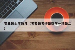 专业硕士考数几（考专硕考得是数学一还是二）