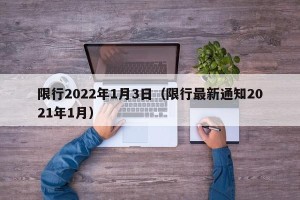 限行2022年1月3日（限行最新通知2021年1月）