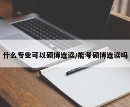 什么专业可以硕博连读/能考硕博连读吗