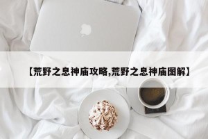【荒野之息神庙攻略,荒野之息神庙图解】