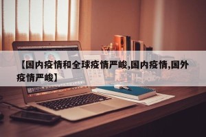 【国内疫情和全球疫情严峻,国内疫情,国外疫情严峻】