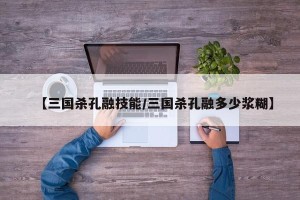 【三国杀孔融技能/三国杀孔融多少浆糊】
