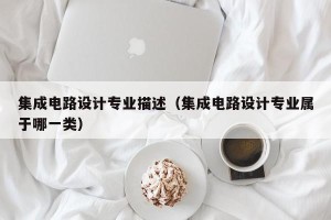 集成电路设计专业描述（集成电路设计专业属于哪一类）
