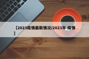 【2023疫情最新情况/2023年 疫情】