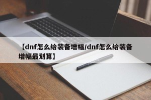 【dnf怎么给装备增幅/dnf怎么给装备增幅最划算】