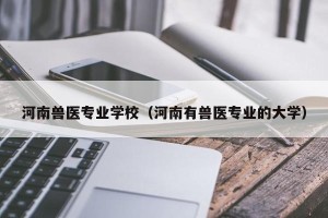 河南兽医专业学校（河南有兽医专业的大学）