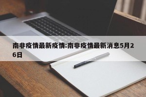 南非疫情最新疫情:南非疫情最新消息5月26日