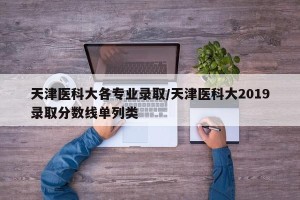 天津医科大各专业录取/天津医科大2019录取分数线单列类