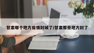 甘肃哪个地方疫情封城了/甘肃那些地方封了