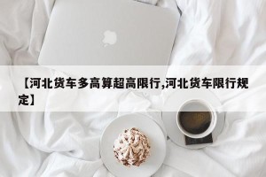 【河北货车多高算超高限行,河北货车限行规定】