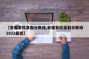 【安徽军校录取分数线,安徽军校录取分数线2022最低】