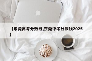 【东莞高考分数线,东莞中考分数线2025】