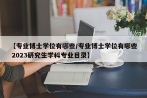 【专业博士学位有哪些/专业博士学位有哪些 2023研究生学科专业目录】