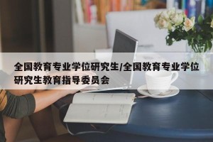 全国教育专业学位研究生/全国教育专业学位研究生教育指导委员会