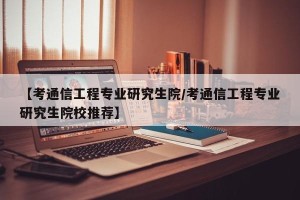 【考通信工程专业研究生院/考通信工程专业研究生院校推荐】