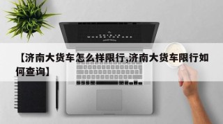 【济南大货车怎么样限行,济南大货车限行如何查询】
