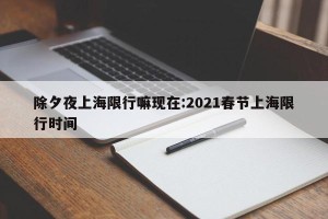 除夕夜上海限行嘛现在:2021春节上海限行时间