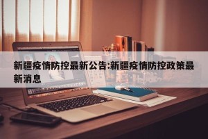 新疆疫情防控最新公告:新疆疫情防控政策最新消息