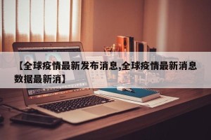 【全球疫情最新发布消息,全球疫情最新消息数据最新消】