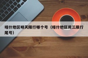 喀什地区明天限行哪个号（喀什地区周三限行尾号）