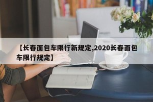 【长春面包车限行新规定,2020长春面包车限行规定】