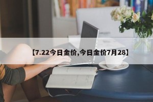 【7.22今日金价,今日金价7月28】