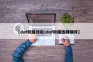 【dnf附魔技能/dnf附魔选择顺序】