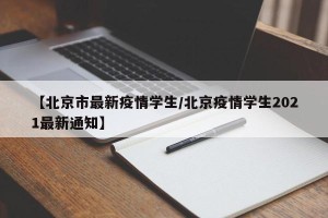 【北京市最新疫情学生/北京疫情学生2021最新通知】