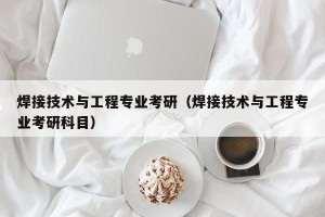 焊接技术与工程专业考研（焊接技术与工程专业考研科目）